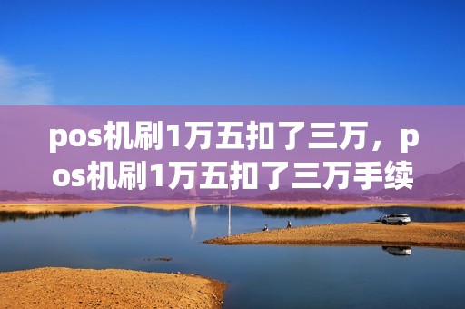 pos机刷1万五扣了三万，pos机刷1万五扣了三万手续费