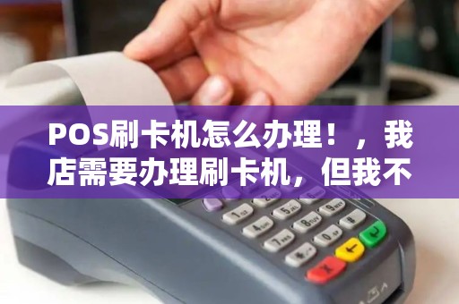 POS刷卡机怎么办理！，我店需要办理刷卡机，但我不清楚工作原理是怎么样，市场有好多，不知道可靠性，然后银行的也很多，银联还是什么样子的，该如何申请呢，希望有大婶给小弟说说，感激