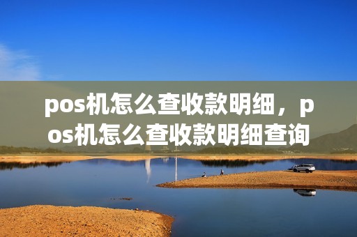 pos机怎么查收款明细，pos机怎么查收款明细查询