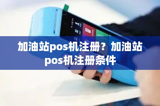 加油站pos机注册?加油站pos机注册条件 加油站pos机注册?加油站pos机注册条件