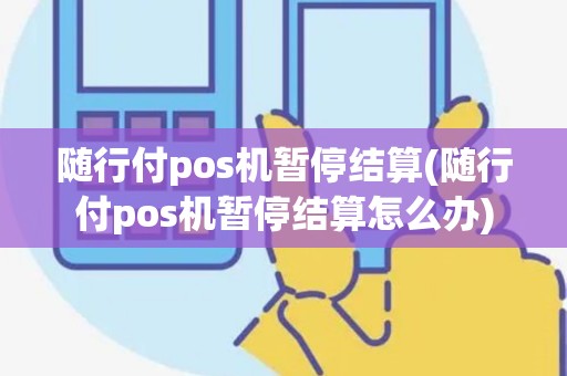 随行付pos机暂停结算(随行付pos机暂停结算怎么办)
