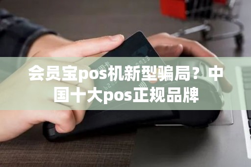 会员宝pos机新型骗局？中国十大pos正规品牌