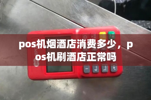 pos机烟酒店消费多少，pos机刷酒店正常吗