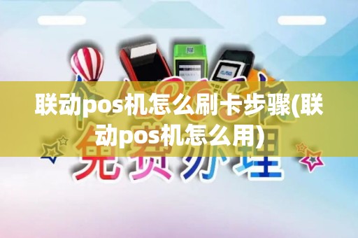 联动pos机怎么刷卡步骤(联动pos机怎么用)