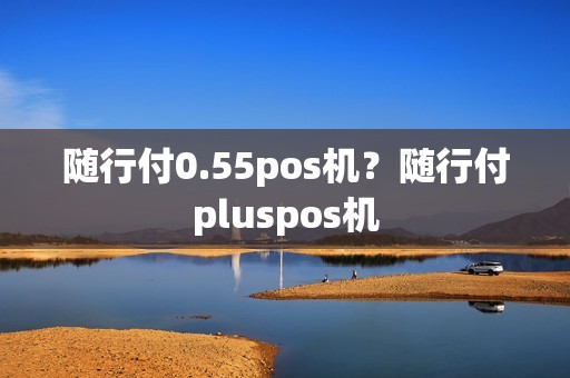 随行付0.55pos机？随行付pluspos机