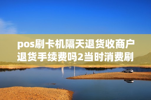 pos刷卡机隔天退货收商户退货手续费吗2当时消费刷卡的...