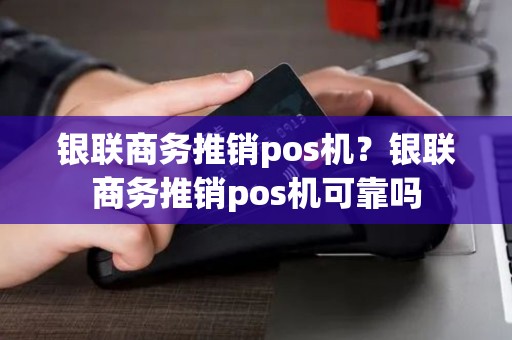 银联商务推销pos机？银联商务推销pos机可靠吗
