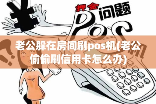 老公躲在房间刷pos机(老公偷偷刷信用卡怎么办)