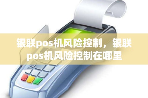 银联pos机风险控制，银联pos机风险控制在哪里
