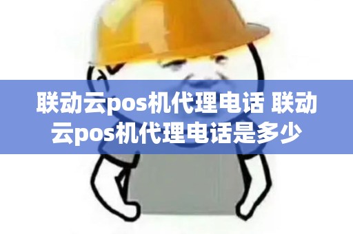 联动云pos机代理电话 联动云pos机代理电话是多少