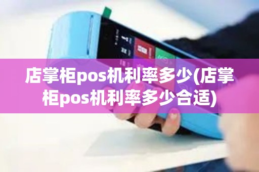 店掌柜pos机利率多少(店掌柜pos机利率多少合适)