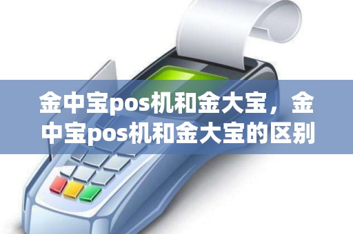 金中宝pos机和金大宝，金中宝pos机和金大宝的区别