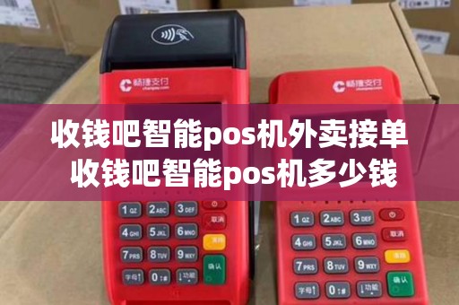 收钱吧智能pos机外卖接单 收钱吧智能pos机多少钱