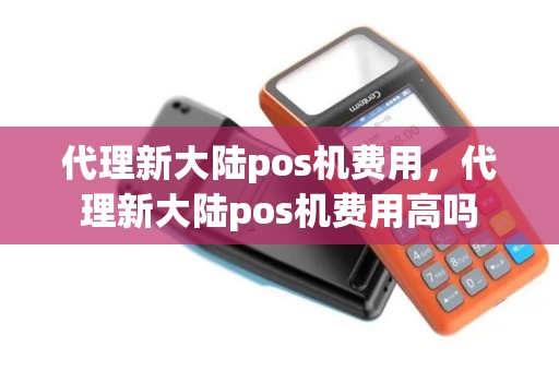 代理新大陆pos机费用，代理新大陆pos机费用高吗
