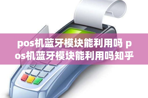pos机蓝牙模块能利用吗 pos机蓝牙模块能利用吗知乎