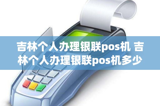 吉林个人办理银联pos机 吉林个人办理银联pos机多少钱