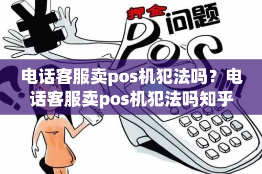 电话客服卖pos机犯法吗？电话客服卖pos机犯法吗知乎