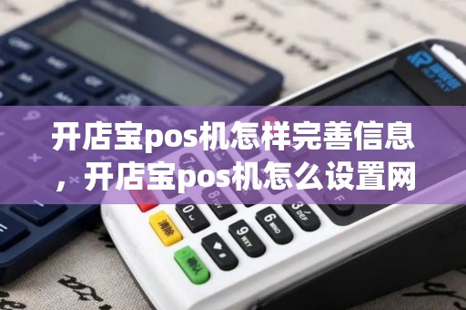 开店宝pos机怎样完善信息，开店宝pos机怎么设置网络
