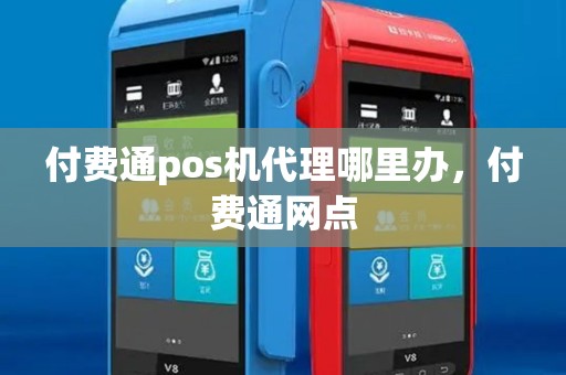 付费通pos机代理哪里办，付费通网点