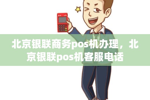 北京银联商务pos机办理，北京银联pos机客服电话