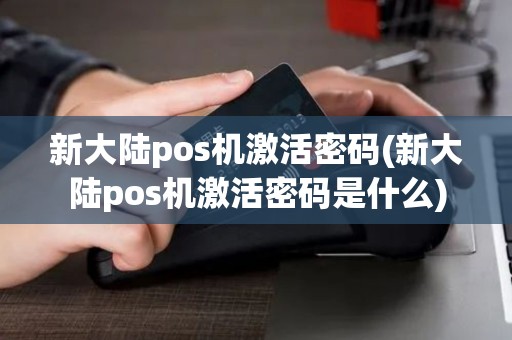 新大陆pos机激活密码(新大陆pos机激活密码是什么)