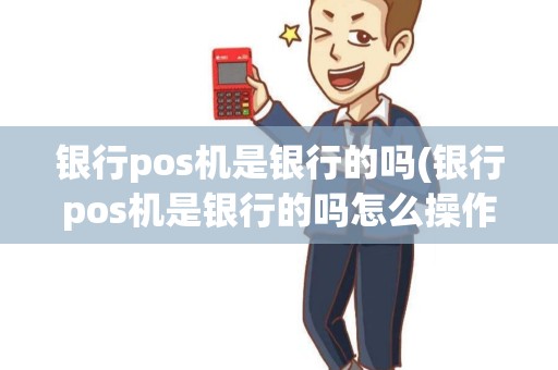 银行pos机是银行的吗(银行pos机是银行的吗怎么操作)