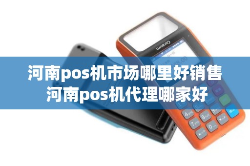 河南pos机市场哪里好销售 河南pos机代理哪家好