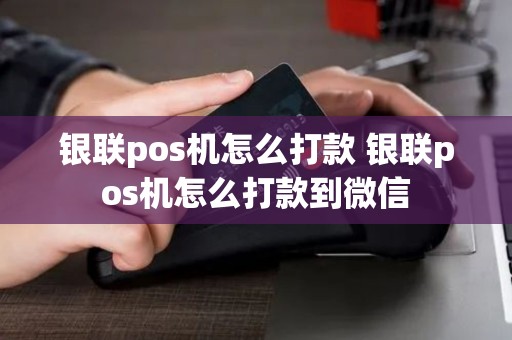 银联pos机怎么打款 银联pos机怎么打款到微信