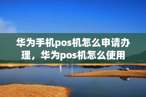 华为手机pos机怎么申请办理，华为pos机怎么使用