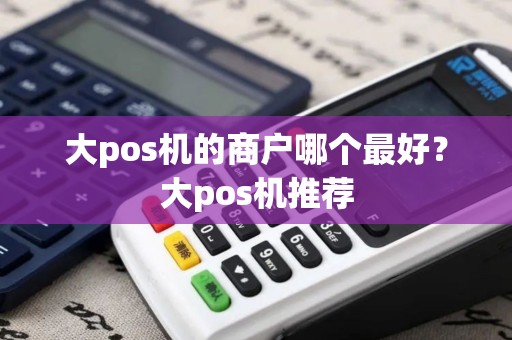 大pos机的商户哪个最好？大pos机推荐
