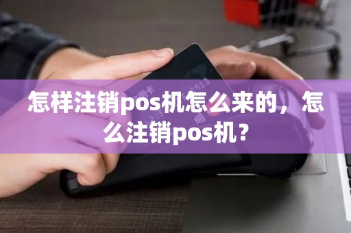怎样注销pos机怎么来的，怎么注销pos机？