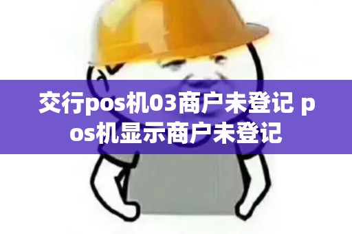 交行pos机03商户未登记 pos机显示商户未登记