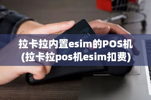 拉卡拉内置esim的POS机(拉卡拉pos机esim扣费)