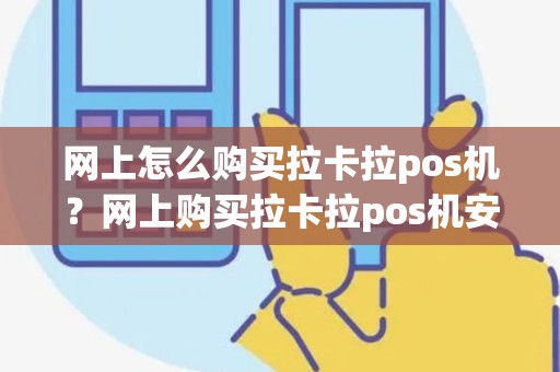网上怎么购买拉卡拉pos机？网上购买拉卡拉pos机安全吗