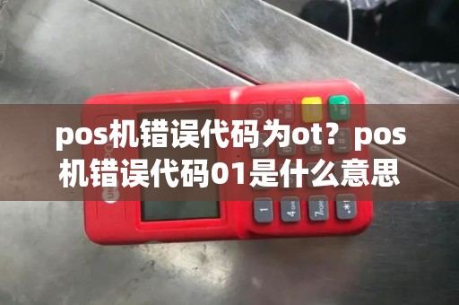 pos机错误代码为ot？pos机错误代码01是什么意思
