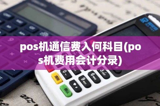 pos机通信费入何科目(pos机费用会计分录)