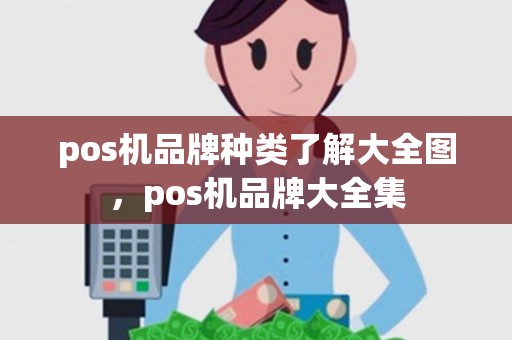 pos机品牌种类了解大全图，pos机品牌大全集