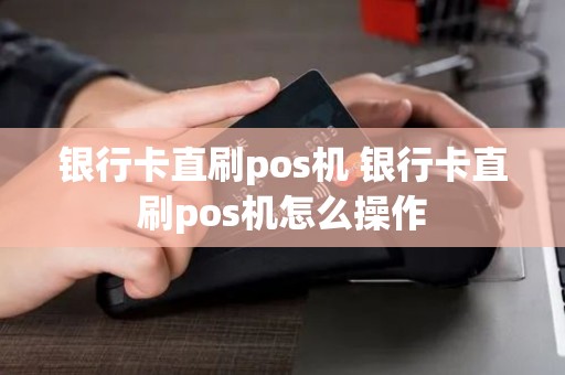 银行卡直刷pos机 银行卡直刷pos机怎么操作
