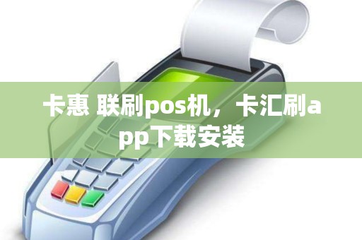 卡惠 联刷pos机，卡汇刷app下载安装
