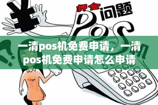 一清pos机免费申请，一清pos机免费申请怎么申请