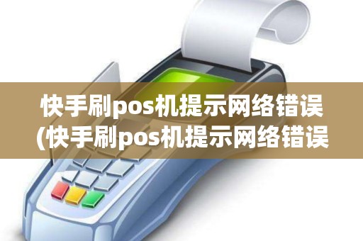 快手刷pos机提示网络错误(快手刷pos机提示网络错误什么意思)