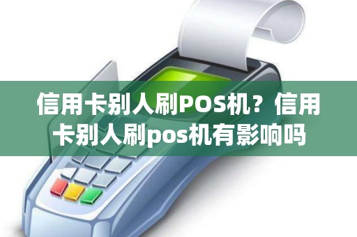 信用卡别人刷POS机？信用卡别人刷pos机有影响吗