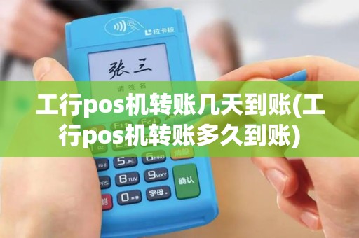 工行pos机转账几天到账(工行pos机转账多久到账)