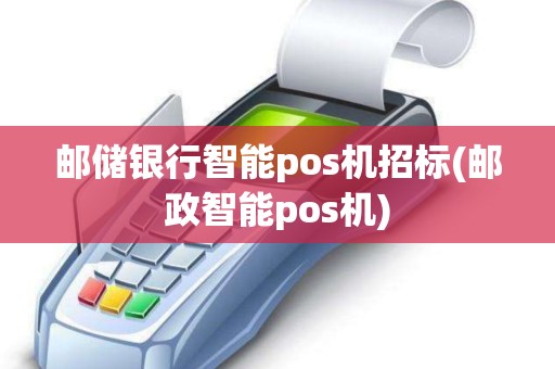 邮储银行智能pos机招标(邮政智能pos机)