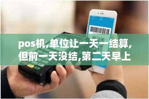 pos机,单位让一天一结算,但前一天没结,第二天早上结的,结...
