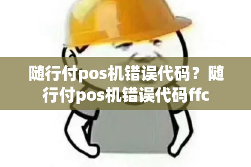 随行付pos机错误代码？随行付pos机错误代码ffc