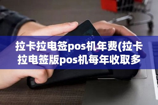 拉卡拉电签pos机年费(拉卡拉电签版pos机每年收取多少费用)