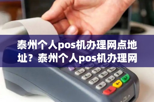 泰州个人pos机办理网点地址？泰州个人pos机办理网点地址电话