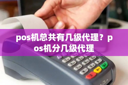 pos机总共有几级代理？pos机分几级代理