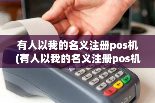 有人以我的名义注册pos机(有人以我的名义注册pos机违法吗)